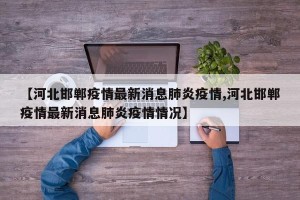 【河北邯郸疫情最新消息肺炎疫情,河北邯郸疫情最新消息肺炎疫情情况】