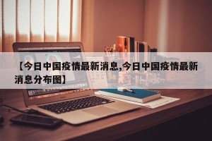 【今日中国疫情最新消息,今日中国疫情最新消息分布图】