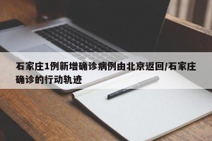 石家庄1例新增确诊病例由北京返回/石家庄确诊的行动轨迹