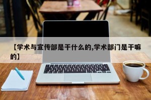 【学术与宣传部是干什么的,学术部门是干嘛的】