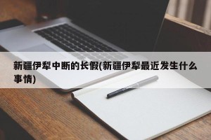 新疆伊犁中断的长假(新疆伊犁最近发生什么事情)
