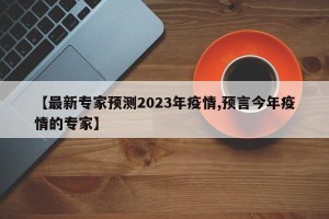 【最新专家预测2023年疫情,预言今年疫情的专家】