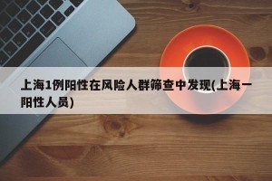 上海1例阳性在风险人群筛查中发现(上海一阳性人员)