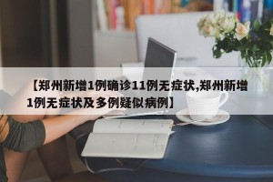【郑州新增1例确诊11例无症状,郑州新增1例无症状及多例疑似病例】