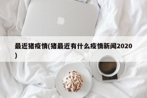 最近猪疫情(猪最近有什么疫情新闻2020)