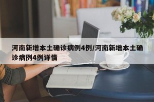 河南新增本土确诊病例4例/河南新增本土确诊病例4例详情