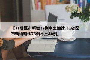 【31省区市新增37例本土确诊,31省区市新增确诊76例本土40例】