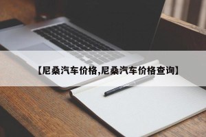 【尼桑汽车价格,尼桑汽车价格查询】