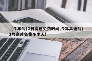【今年5月1日高速免费时间,今年高速5月1号高速免费多少天】