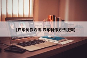 【汽车制作方法,汽车制作方法视频】