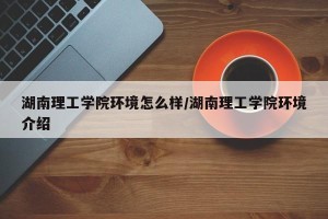 湖南理工学院环境怎么样/湖南理工学院环境介绍