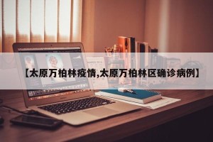 【太原万柏林疫情,太原万柏林区确诊病例】