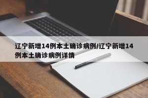 辽宁新增14例本土确诊病例/辽宁新增14例本土确诊病例详情