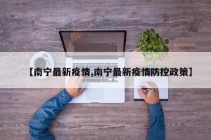【南宁最新疫情,南宁最新疫情防控政策】