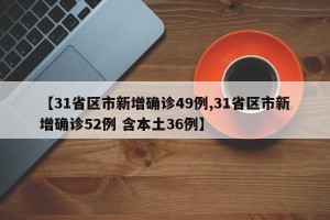 【31省区市新增确诊49例,31省区市新增确诊52例 含本土36例】