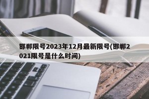 邯郸限号2023年12月最新限号(邯郸2021限号是什么时间)