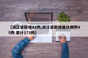 【浙江省新增42例,浙江省新增确诊病例45例 累计173例】