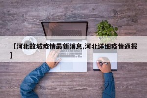 【河北故城疫情最新消息,河北详细疫情通报】