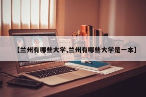 【兰州有哪些大学,兰州有哪些大学是一本】