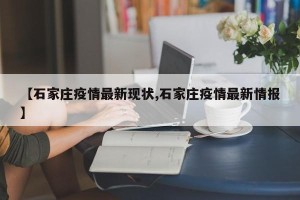 【石家庄疫情最新现状,石家庄疫情最新情报】