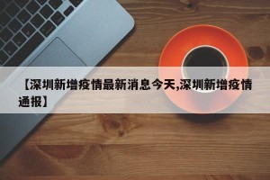 【深圳新增疫情最新消息今天,深圳新增疫情通报】