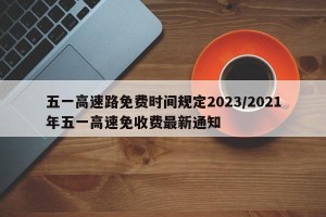 五一高速路免费时间规定2023/2021年五一高速免收费最新通知