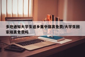 多地通知大学生返乡集中隔离免费/大学生回家隔离免费吗